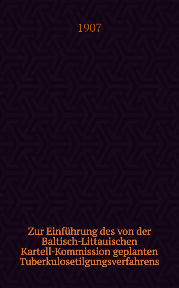 Zur Einf&uuml;hrung des von der Baltisch-Littauischen Kartell-Kommission geplanten Tuberkulosetilgungsverfahrens