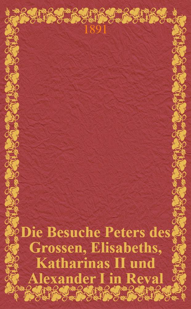 Die Besuche Peters des Grossen, Elisabeths, Katharinas II und Alexander I in Reval
