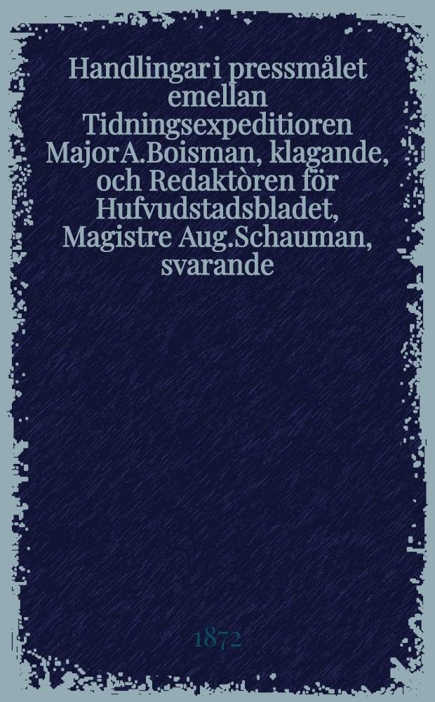 Handlingar i pressm&aring;let emellan Tidningsexpeditioren Major A.Boisman, klagande, och Redakt&ograve;ren f&ouml;r Hufvudstadsbladet, Magistre Aug.Schauman, svarande