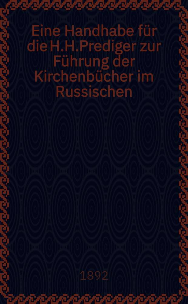 Eine Handhabe f&uuml;r die H.H.Prediger zur F&uuml;hrung der Kirchenb&uuml;cher im Russischen