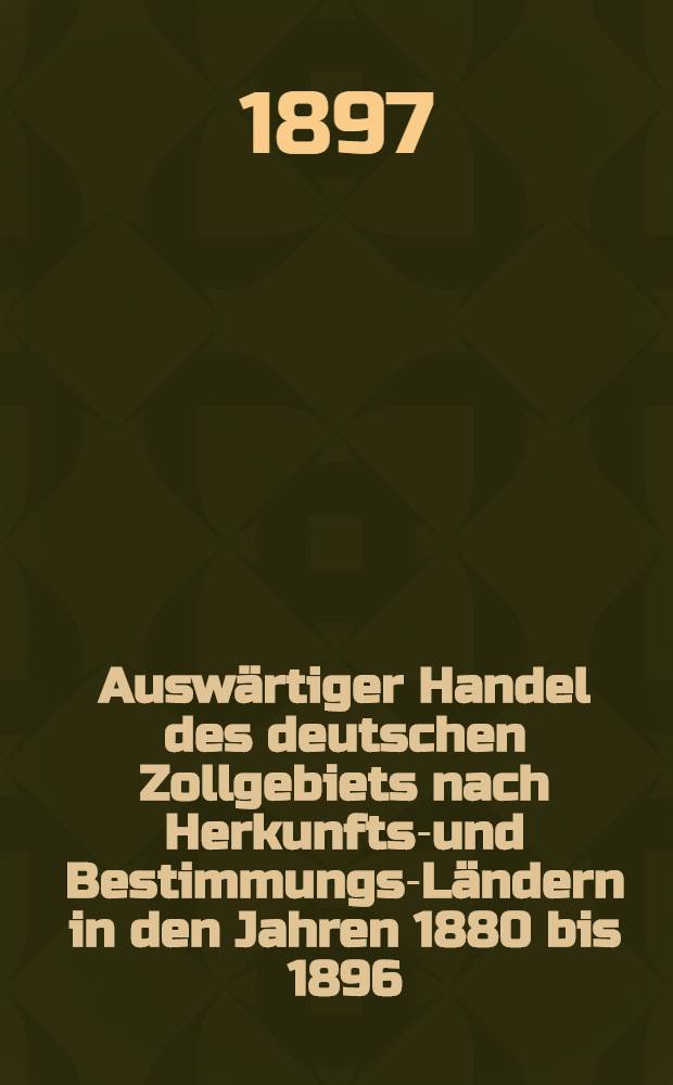 Auswärtiger Handel des deutschen Zollgebiets nach Herkunfts-und Bestimmungs-Ländern in den Jahren 1880 bis 1896