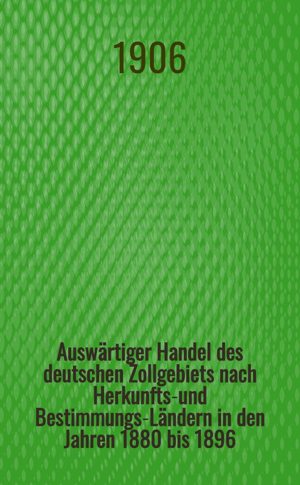 Auswärtiger Handel des deutschen Zollgebiets nach Herkunfts-und Bestimmungs-Ländern in den Jahren 1880 bis 1896