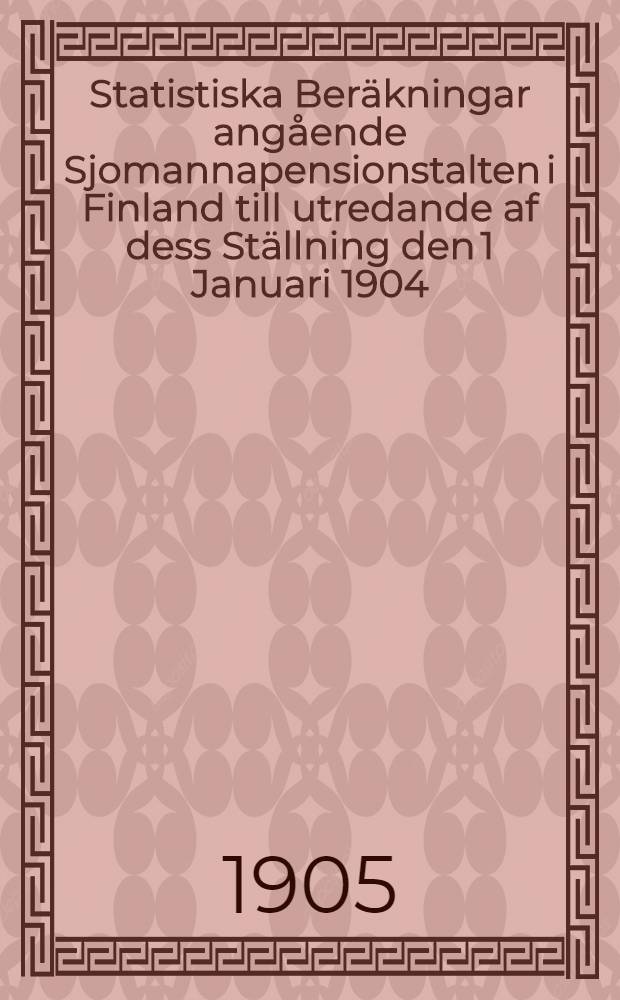 Statistiska Ber&auml;kningar ang&aring;ende Sjomannapensionstalten i Finland till utredande af dess St&auml;llning den 1 Januari 1904