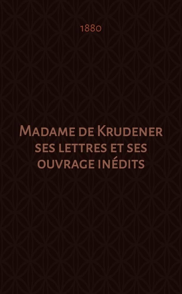 Madame de Krudener ses lettres et ses ouvrage inédits