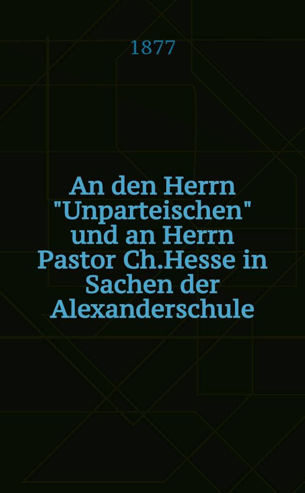 An den Herrn "Unparteischen" und an Herrn Pastor Ch.Hesse in Sachen der Alexanderschule
