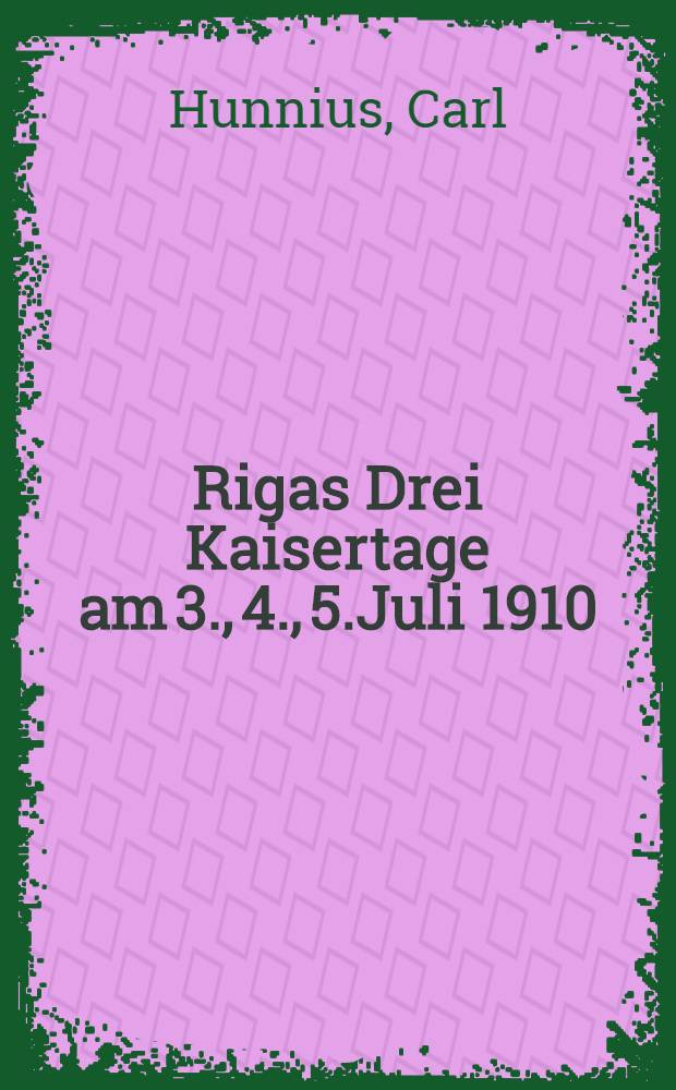 Rigas Drei Kaisertage am 3., 4., 5.Juli 1910 : Sr.Majestät dem Zaren-Erneuerer Kaiser Nikolai II.in Ehrfurcht und Liebe alleruntertänigst dargereicht