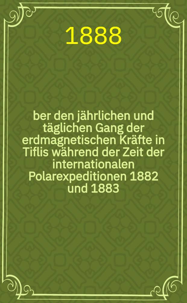 &Uuml;ber den j&auml;hrlichen und t&auml;glichen Gang der erdmagnetischen Kr&auml;fte in Tiflis w&auml;hrend der Zeit der internationalen Polarexpeditionen 1882 und 1883
