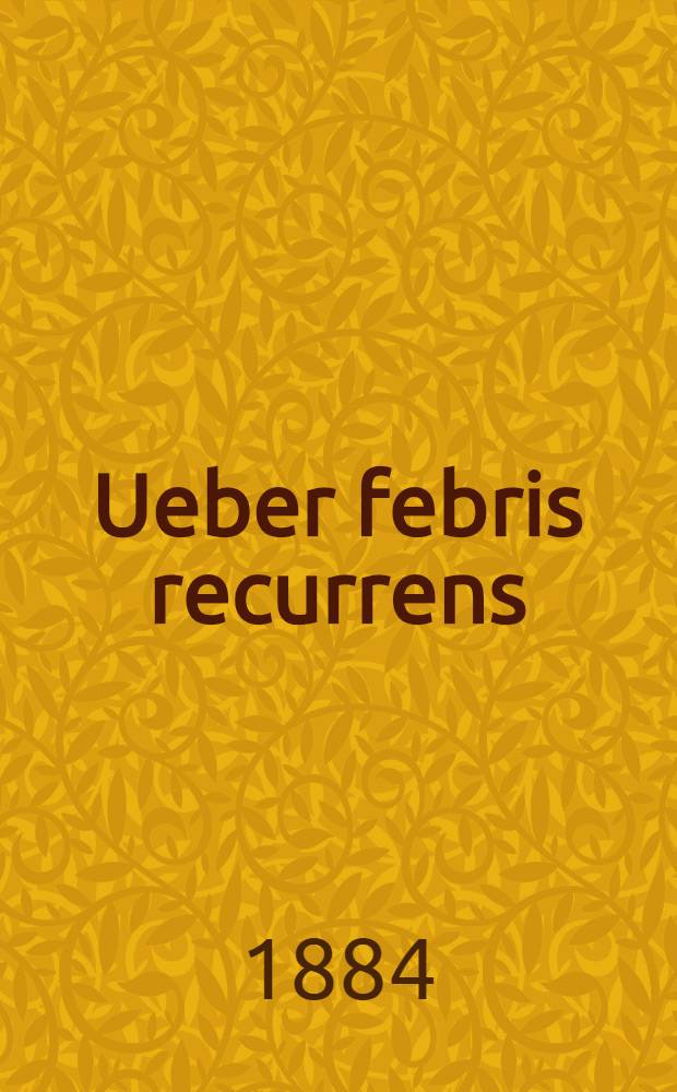 Ueber febris recurrens : Nach Beobachtungen in der Epidemie 1883/84 im Allgemeinen Krankenhause zu Riga