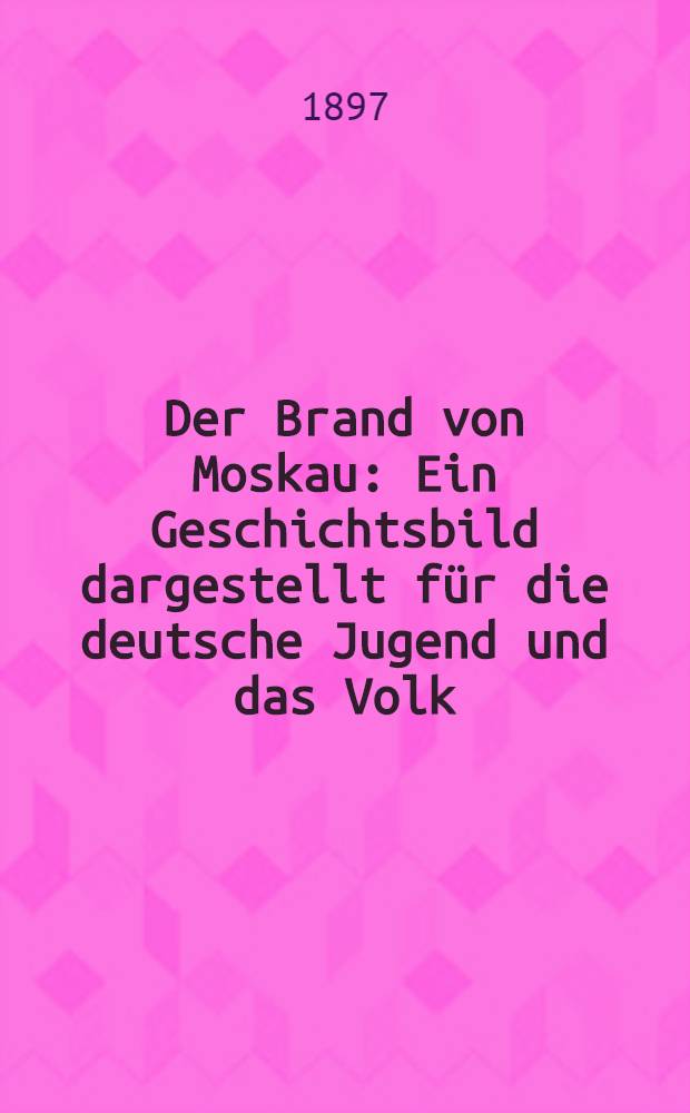 Der Brand von Moskau : Ein Geschichtsbild dargestellt für die deutsche Jugend und das Volk