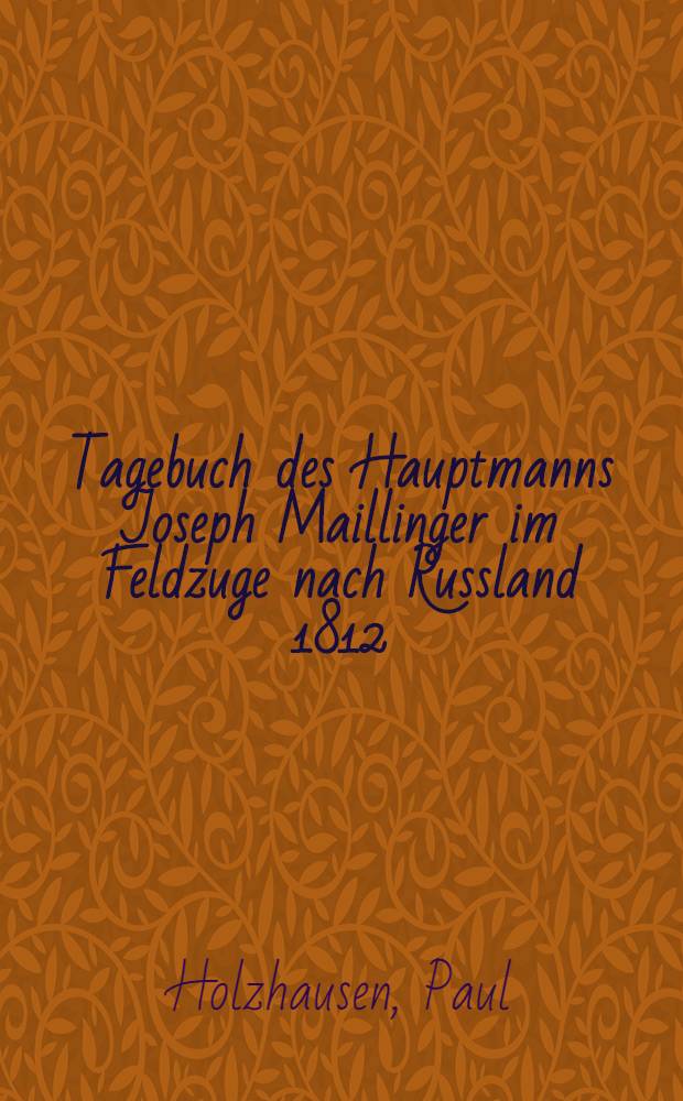 Tagebuch des Hauptmanns Joseph Maillinger im Feldzuge nach Russland 1812