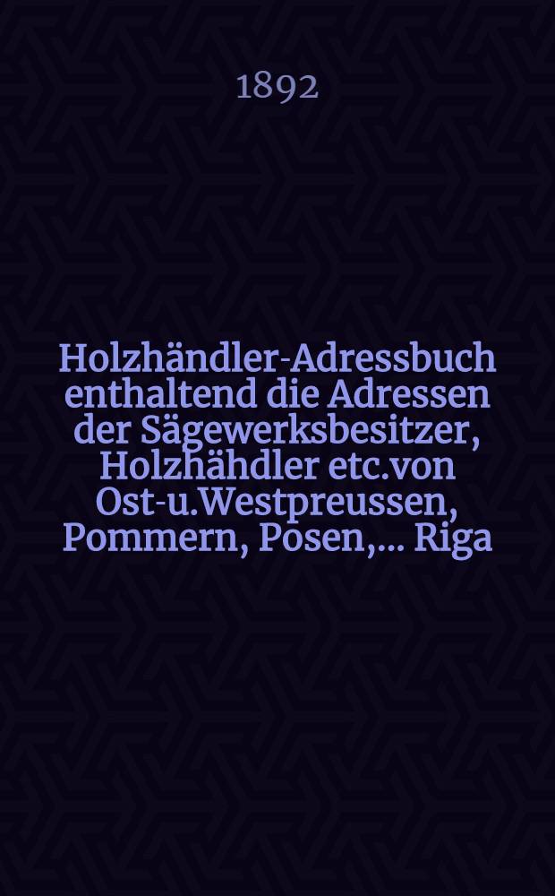 Holzhändler-Adressbuch enthaltend die Adressen der Sägewerksbesitzer, Holzhähdler etc.von Ost-u.Westpreussen, Pommern, Posen, ...Riga