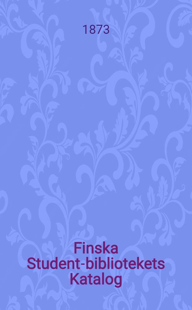 Finska Student-bibliotekets Katalog = Suomalaisen Ylioppilas-Kirjasto Luettelo : 1872