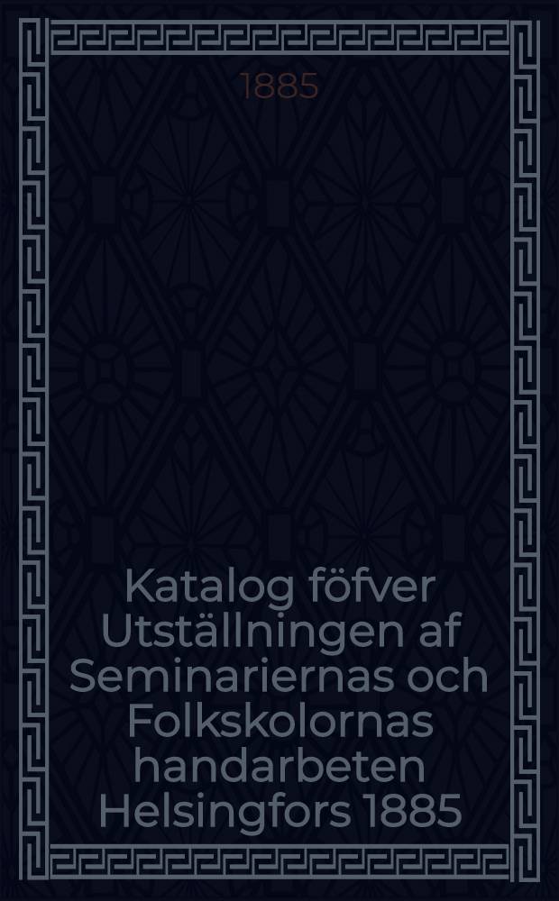 Katalog föfver Utställningen af Seminariernas och Folkskolornas handarbeten Helsingfors 1885