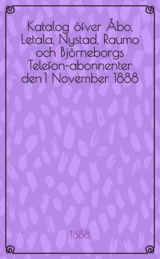 Katalog öfver Åbo, Letala, Nystad, Raumo och Björneborgs Telefon-abonnenter den 1 November 1888