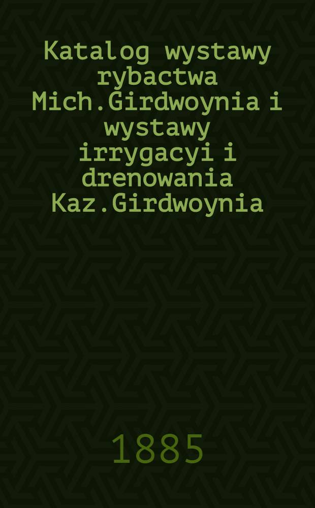 Katalog wystawy rybactwa Mich.Girdwoynia i wystawy irrygacyi i drenowania Kaz.Girdwoynia