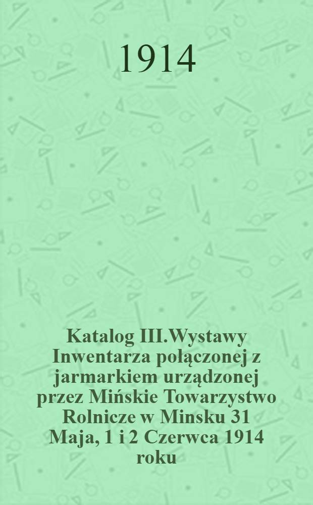 Katalog III.Wystawy Inwentarza połączonej z jarmarkiem urządzonej przez Mińskie Towarzystwo Rolnicze w Minsku 31 Maja, 1 i 2 Czerwca 1914 roku