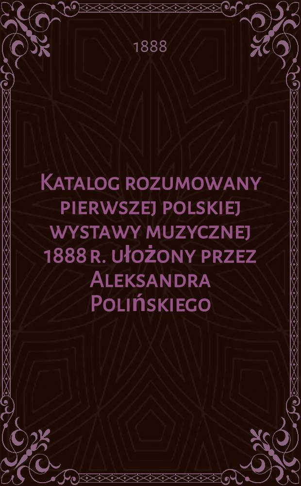 Katalog rozumowany pierwszej polskiej wystawy muzycznej 1888 r. ułożony przez Aleksandra Polińskiego