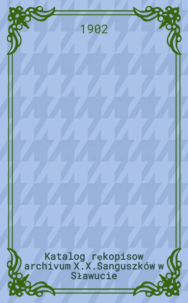 Katalog rękopisow archivum X.X.Sanguszków w Sławucie