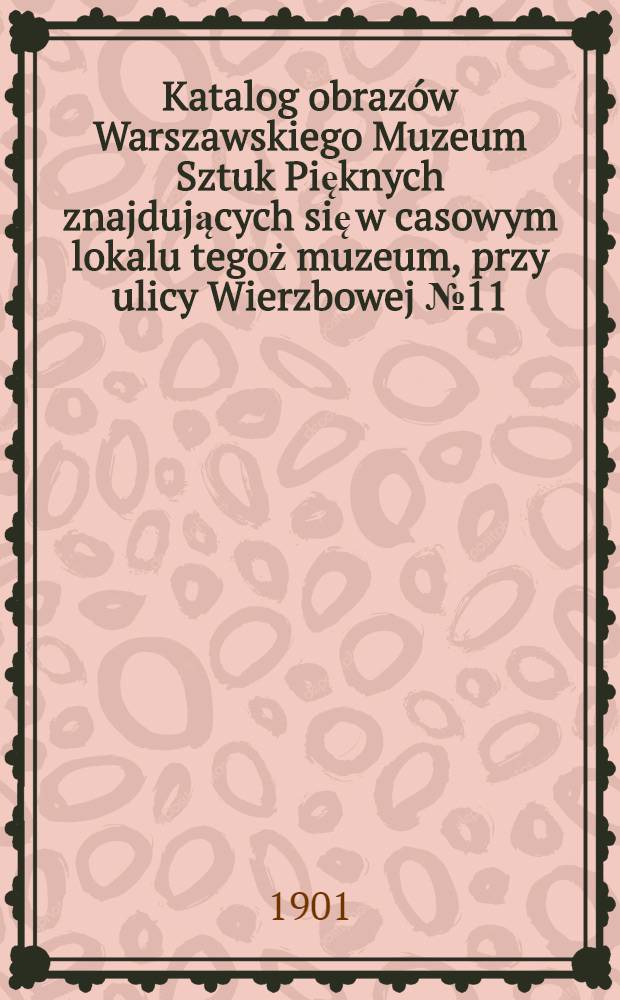 Katalog obrazów Warszawskiego Muzeum Sztuk Pięknych znajdujących się w casowym lokalu tegoż muzeum, przy ulicy Wierzbowej №11