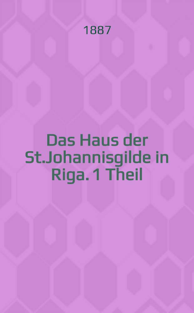Das Haus der St.Johannisgilde in Riga. 1 Theil : Riga Mullersche Buchdruckerei