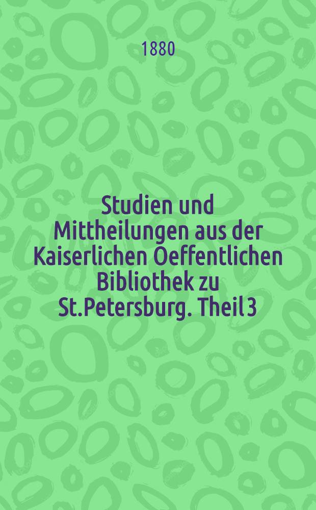 Studien und Mittheilungen aus der Kaiserlichen Oeffentlichen Bibliothek zu St.Petersburg. Theil 3