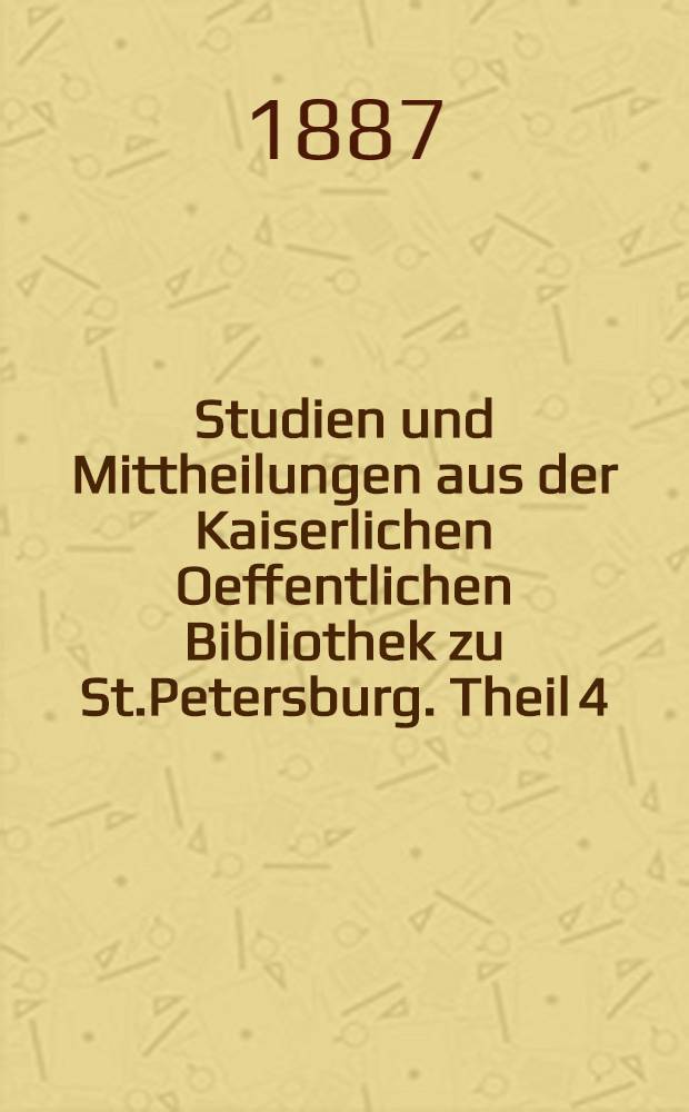 Studien und Mittheilungen aus der Kaiserlichen Oeffentlichen Bibliothek zu St.Petersburg. Theil 4