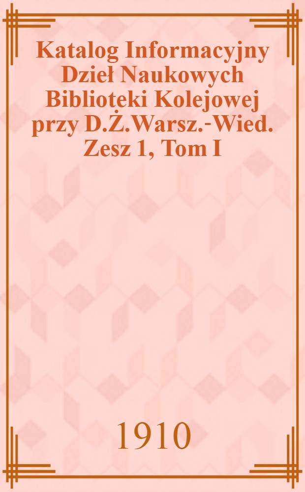 Katalog Informacyjny Dzieł Naukowych Biblioteki Kolejowej przy D.Ż.Warsz.-Wied. Zesz 1, Tom I