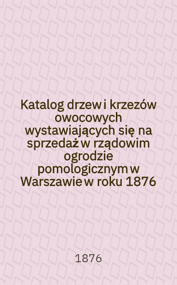 Katalog drzew i krzezów owocowych wystawiających się na sprzedaż w rządowim ogrodzie pomologicznym w Warszawie w roku 1876/7
