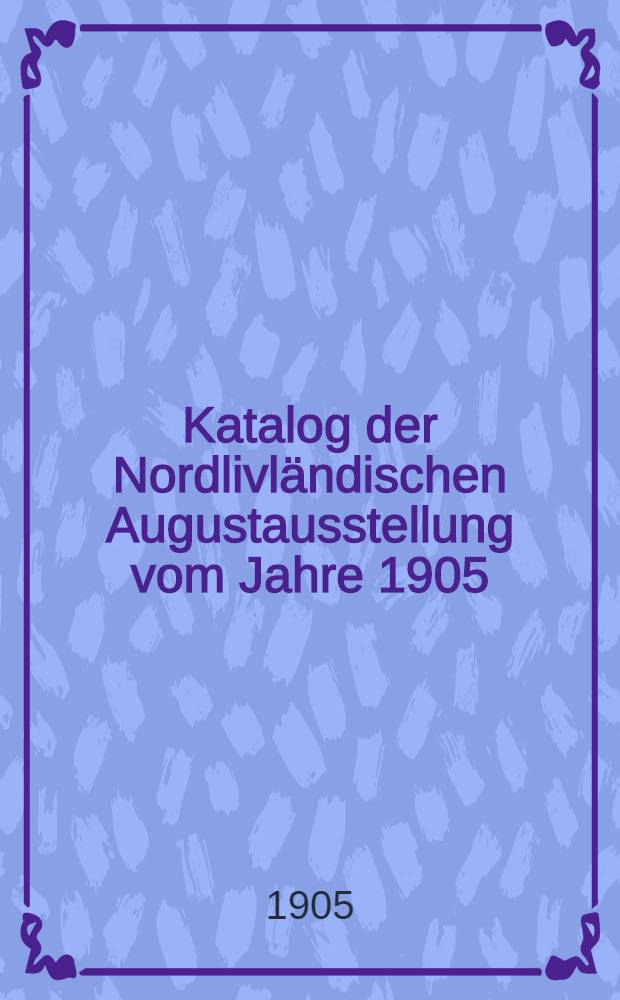 Katalog der Nordlivländischen Augustausstellung vom Jahre 1905