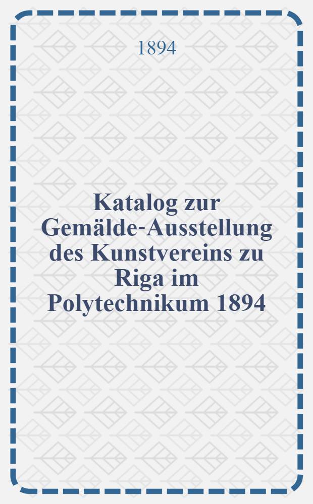 Katalog zur Gemälde-Ausstellung des Kunstvereins zu Riga im Polytechnikum 1894/95
