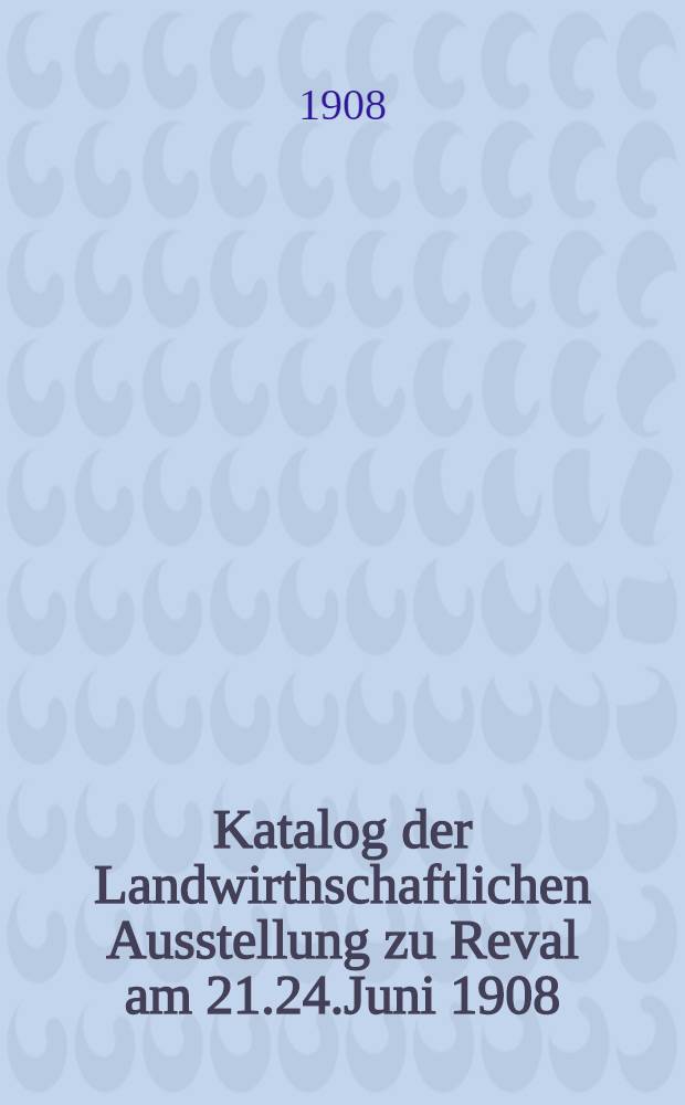 Katalog der Landwirthschaftlichen Ausstellung zu Reval am 21.24.Juni 1908