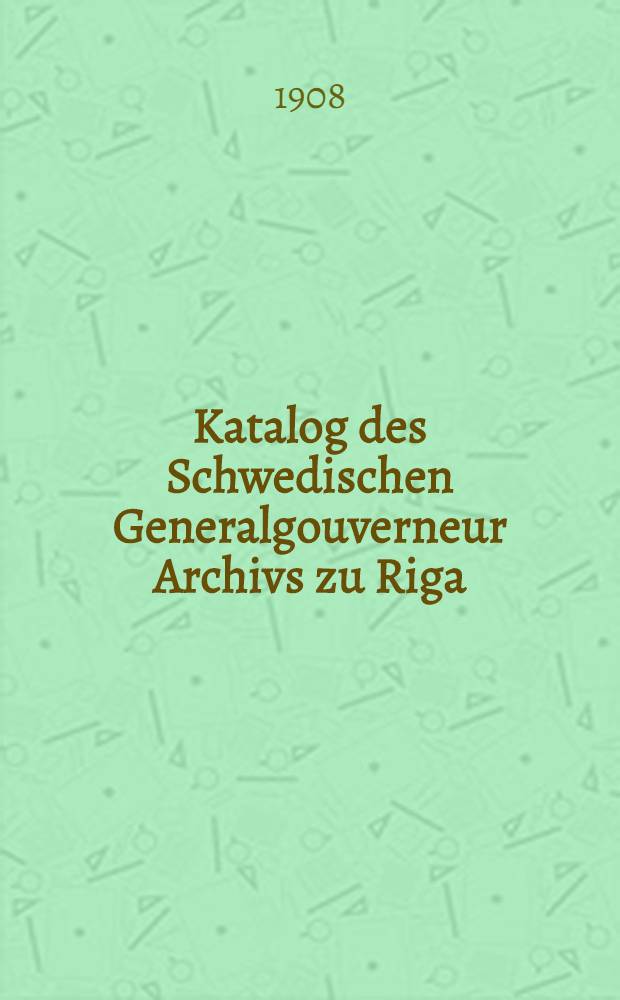 Katalog des Schwedischen Generalgouverneur Archivs zu Riga