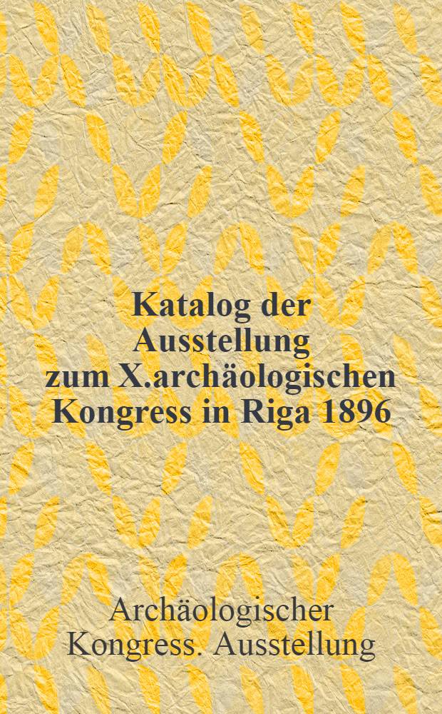 Katalog der Ausstellung zum X.arch&auml;ologischen Kongress in Riga 1896