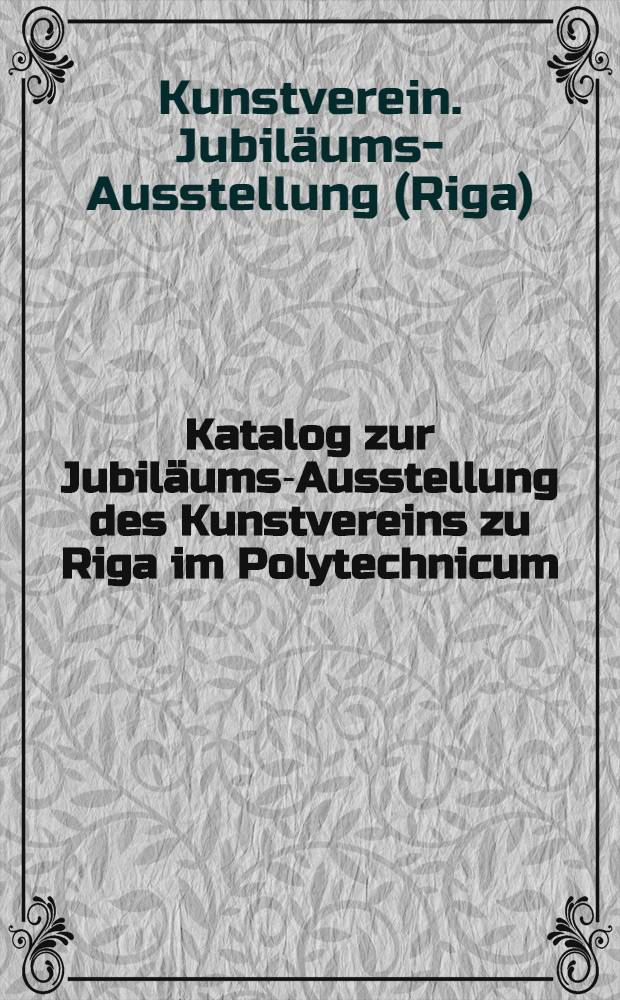Katalog zur Jubiläums-Ausstellung des Kunstvereins zu Riga im Polytechnicum : April 1895