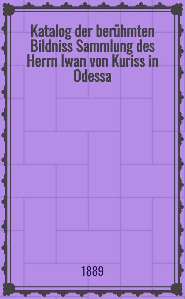 Katalog der ber&uuml;hmten Bildniss Sammlung des Herrn Iwan von Kuriss in Odessa