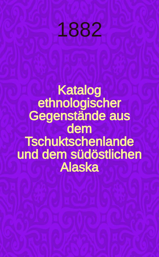 Katalog ethnologischer Gegenstände aus dem Tschuktschenlande und dem südöstlichen Alaska