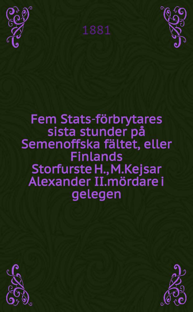 Fem Stats-f&ouml;rbrytares sista stunder p&aring; Semenoffska f&auml;ltet, eller Finlands Storfurste H., M.Kejsar Alexander II.m&ouml;rdare i gelegen