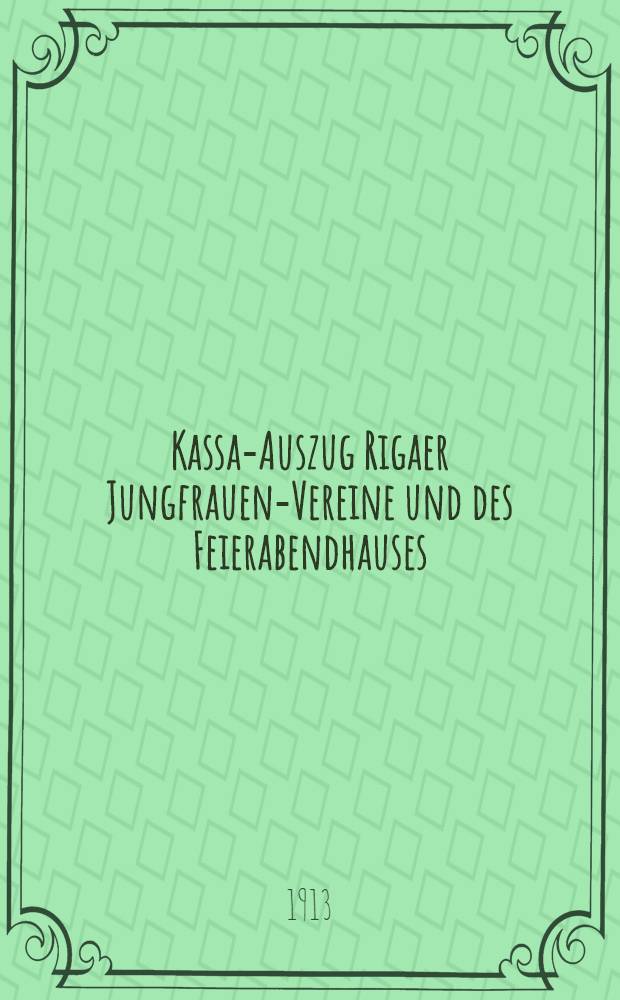 Kassa-Auszug Rigaer Jungfrauen-Vereine und des Feierabendhauses : 1913