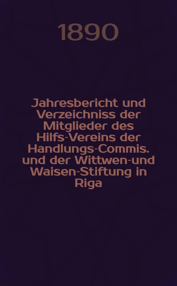 Jahresbericht und Verzeichniss der Mitglieder des Hilfs-Vereins der Handlungs-Commis. und der Wittwen-und Waisen-Stiftung in Riga
