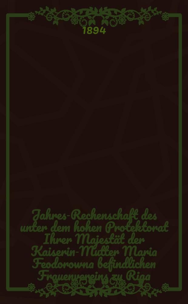 Jahres-Rechenschaft des unter dem hohen Protektorat Ihrer Majest&auml;t der Kaiserin-Mutter Maria Feodorowna befindlichen Frauenvereins zu Riga (gegr&uuml;ndet 1818)