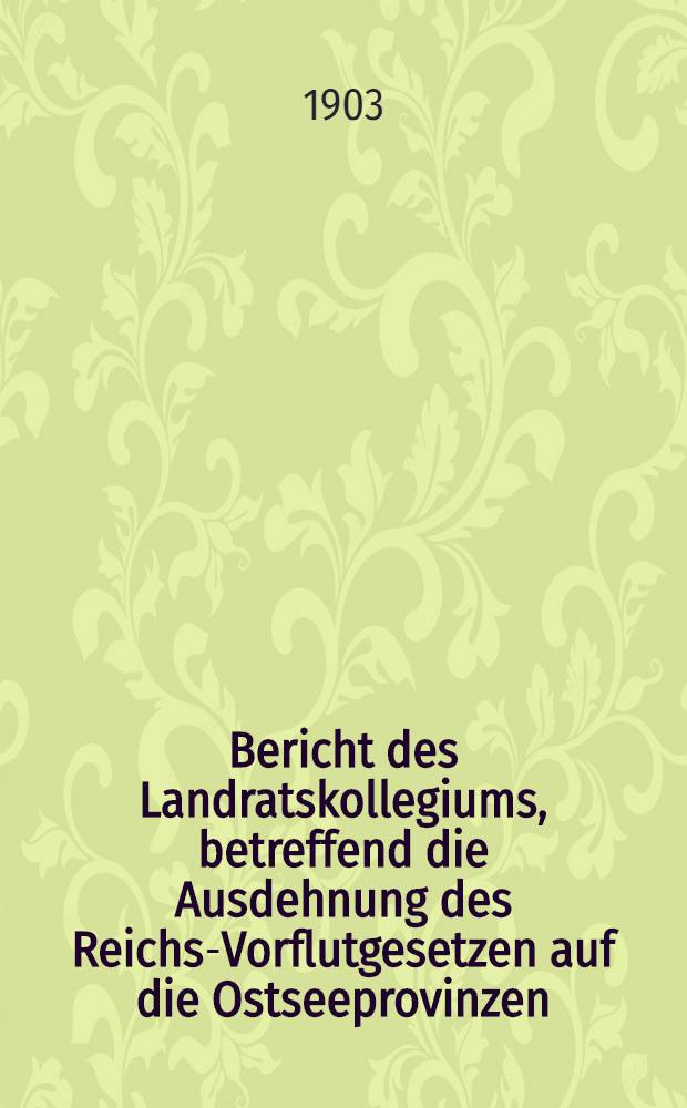 Bericht des Landratskollegiums, betreffend die Ausdehnung des Reichs-Vorflutgesetzen auf die Ostseeprovinzen
