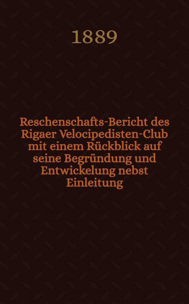 Reschenschafts-Bericht des Rigaer Velocipedisten-Club mit einem Rückblick auf seine Begründung und Entwickelung nebst Einleitung