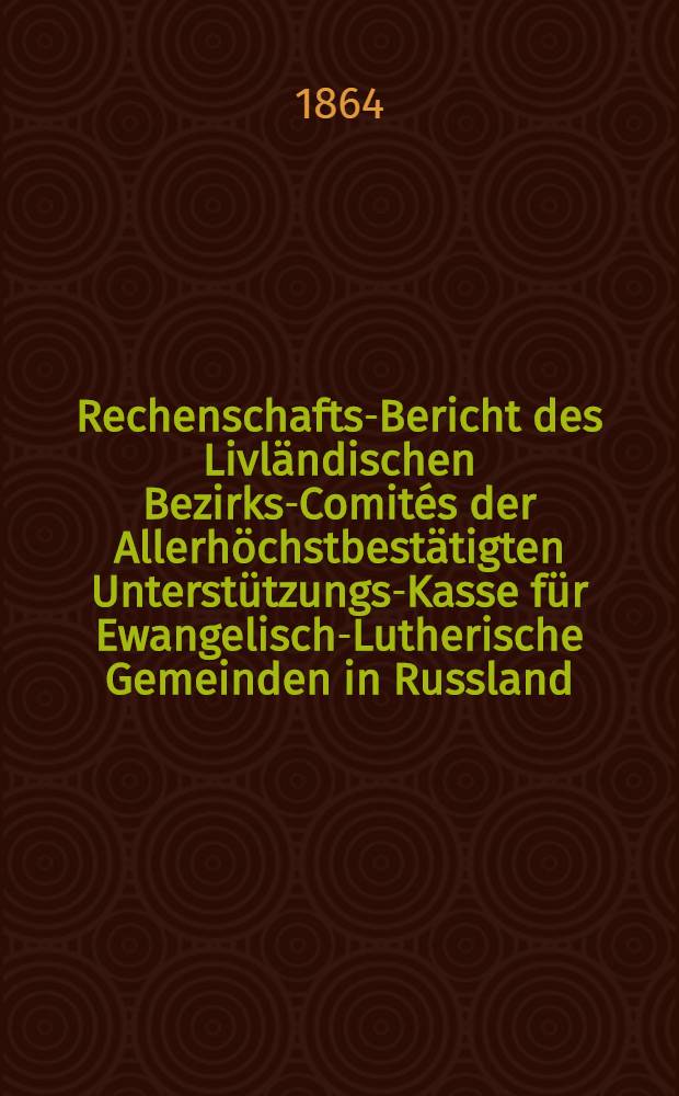 Rechenschafts-Bericht des Livl&auml;ndischen Bezirks-Comit&eacute;s der Allerh&ouml;chstbest&auml;tigten Unterst&uuml;tzungs-Kasse f&uuml;r Ewangelisch-Lutherische Gemeinden in Russland