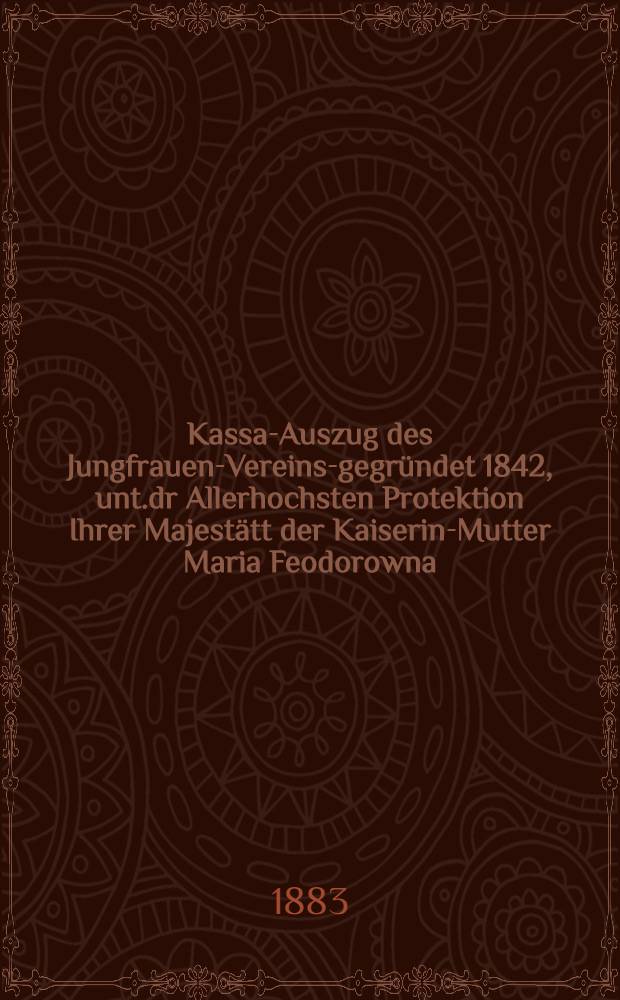 Kassa-Auszug des Jungfrauen-Vereins-gegründet 1842, unt.dr Allerhochsten Protektion Ihrer Majestätt der Kaiserin-Mutter Maria Feodorowna : Verschlag für das Arbeits-Bureau und die Mädchen-Gewerbeschule des Jungfrauen-Vereins