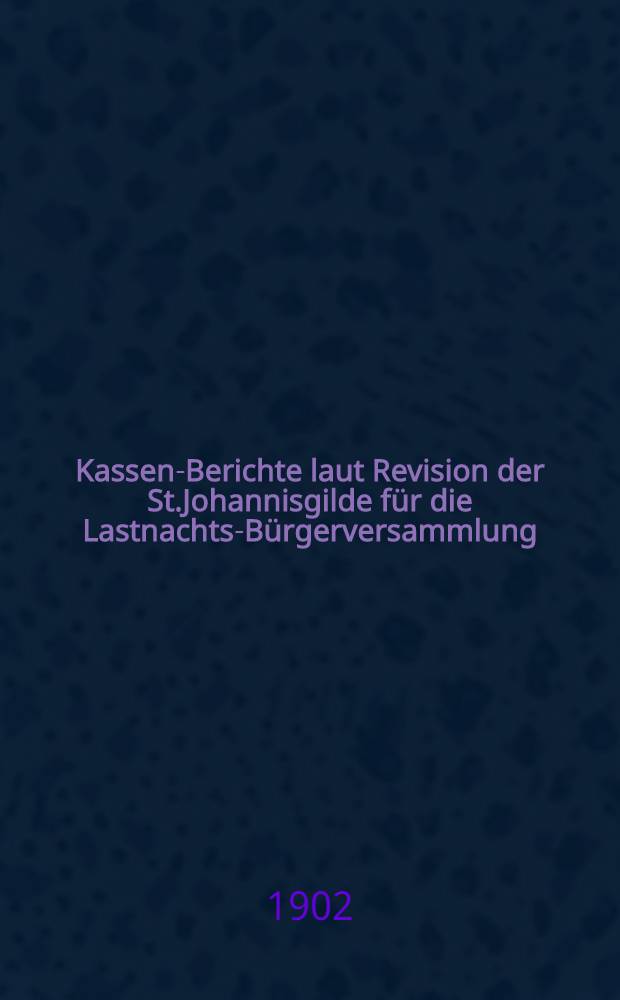 Kassen-Berichte laut Revision [der St.Johannisgilde] für die Lastnachts-Bürgerversammlung : 1901