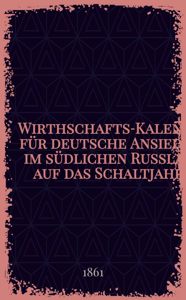 Wirthschafts-Kalender für deutsche Ansiedler im südlichen Russland auf das Schaltjahr ..