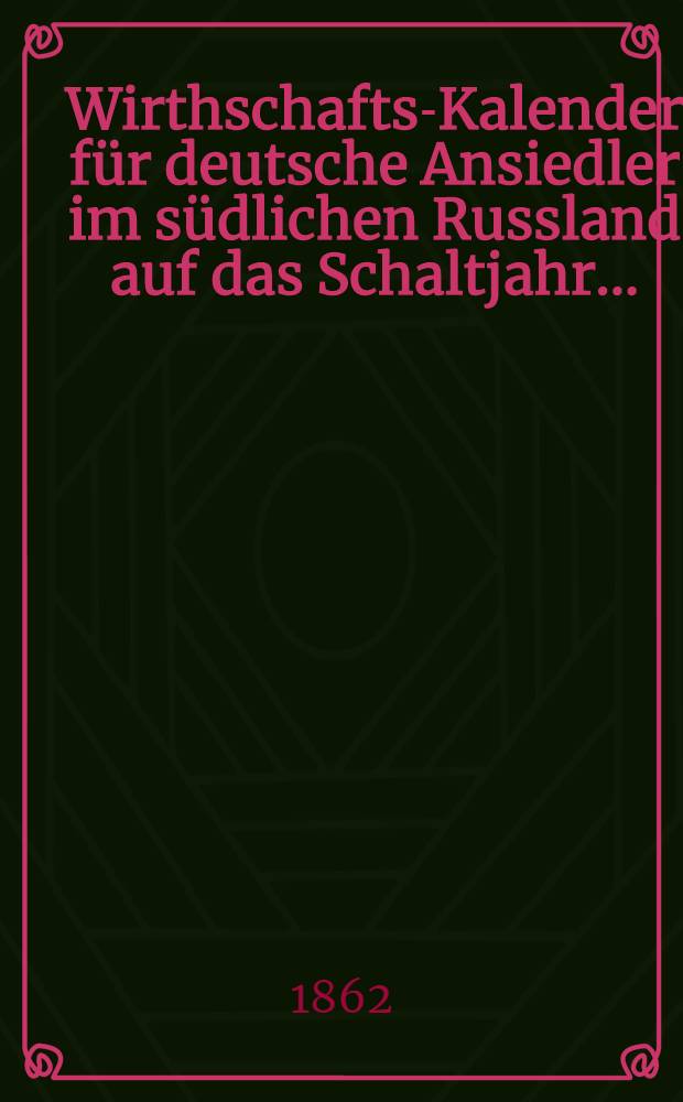 Wirthschafts-Kalender für deutsche Ansiedler im südlichen Russland auf das Schaltjahr ..