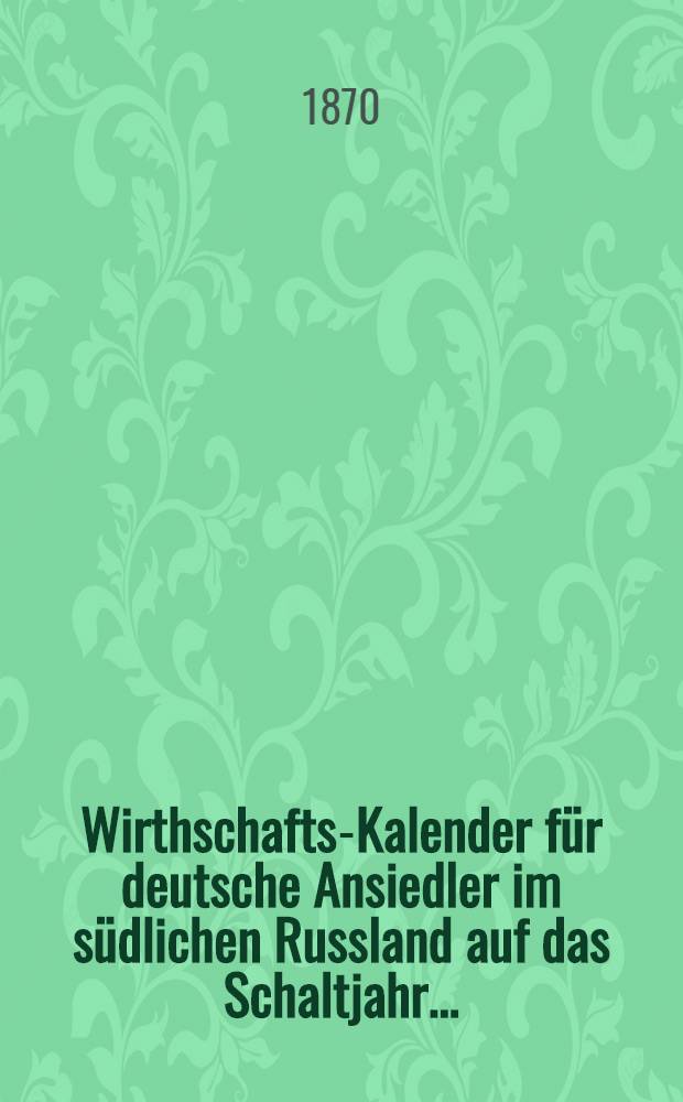 Wirthschafts-Kalender für deutsche Ansiedler im südlichen Russland auf das Schaltjahr ..