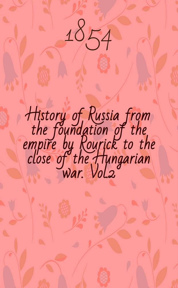 History of Russia from the foundation of the empire by Rourick to the close of the Hungarian war. Vol.2