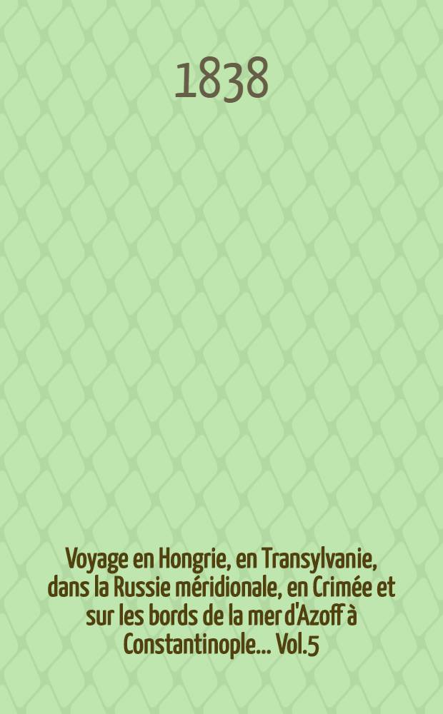 Voyage en Hongrie, en Transylvanie, dans la Russie méridionale, en Crimée et sur les bords de la mer d'Azoff à Constantinople... Vol.5